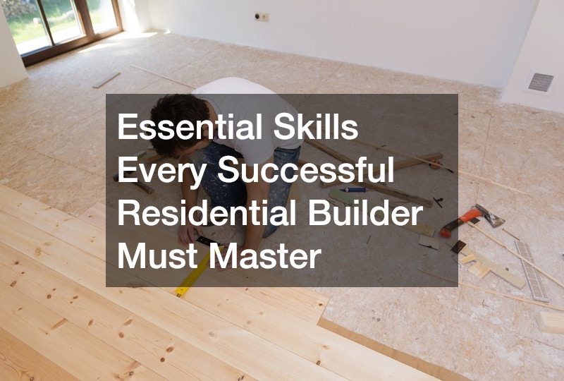 Essential Skills Every Successful Residential Builder Must Master